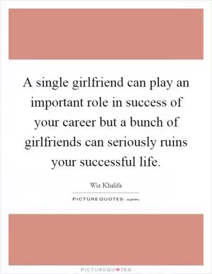 A single girlfriend can play an important role in success of your career but a bunch of girlfriends can seriously ruins your successful life Picture Quote #1