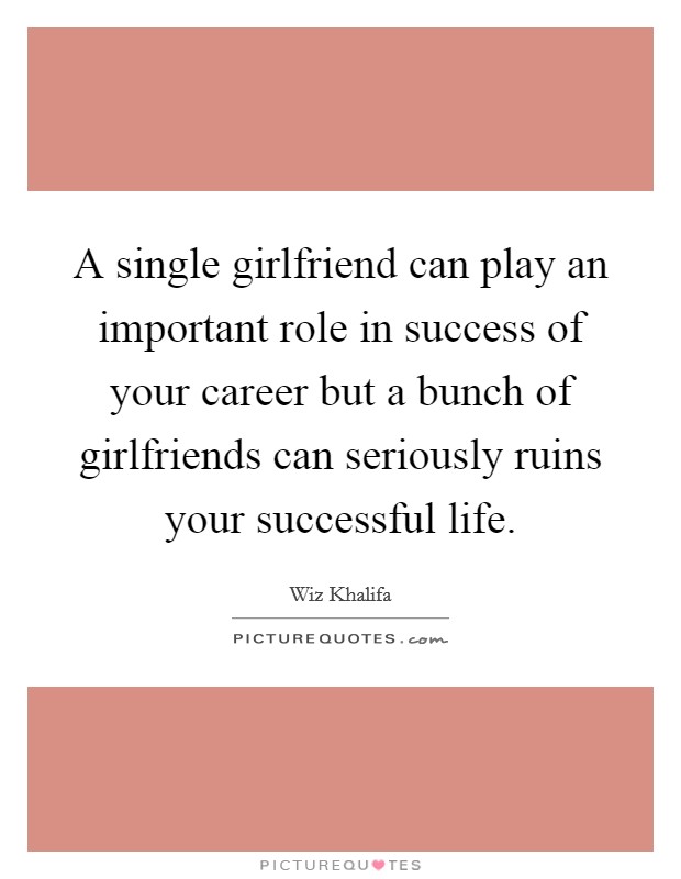A single girlfriend can play an important role in success of your career but a bunch of girlfriends can seriously ruins your successful life. Picture Quote #1