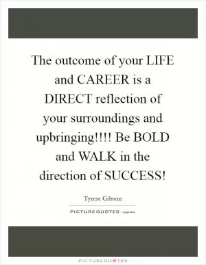 The outcome of your LIFE and CAREER is a DIRECT reflection of your surroundings and upbringing!!!! Be BOLD and WALK in the direction of SUCCESS! Picture Quote #1
