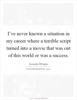 I’ve never known a situation in my career where a terrible script turned into a movie that was out of this world or was a success Picture Quote #1