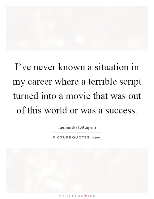 I've never known a situation in my career where a terrible script turned into a movie that was out of this world or was a success. Picture Quote #1