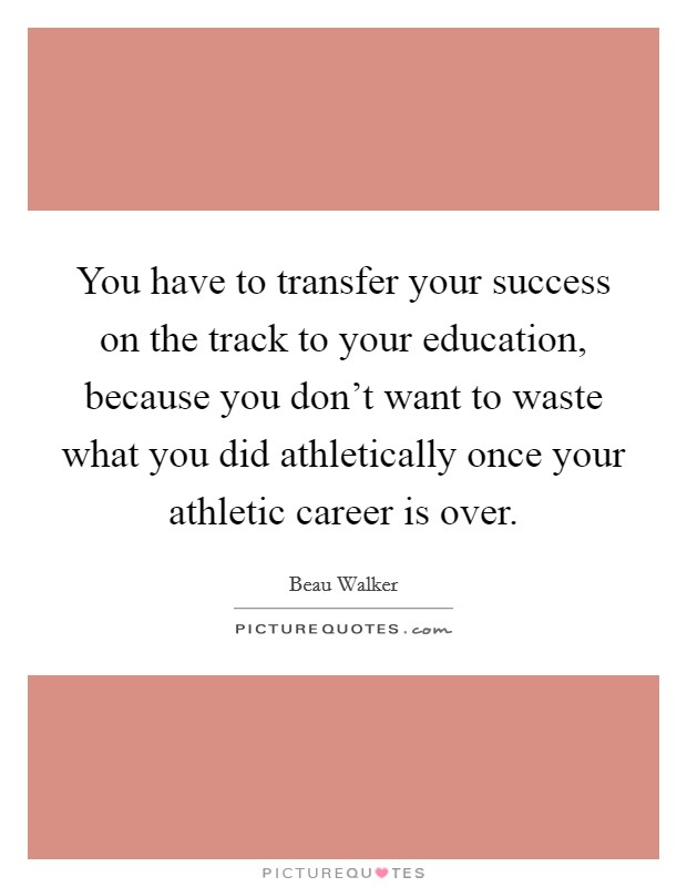 You have to transfer your success on the track to your education, because you don't want to waste what you did athletically once your athletic career is over. Picture Quote #1