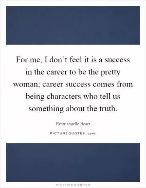 For me, I don’t feel it is a success in the career to be the pretty woman; career success comes from being characters who tell us something about the truth Picture Quote #1