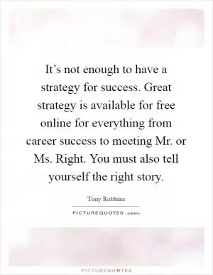 It’s not enough to have a strategy for success. Great strategy is available for free online for everything from career success to meeting Mr. or Ms. Right. You must also tell yourself the right story Picture Quote #1