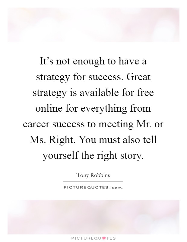 It's not enough to have a strategy for success. Great strategy is available for free online for everything from career success to meeting Mr. or Ms. Right. You must also tell yourself the right story. Picture Quote #1