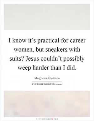 I know it’s practical for career women, but sneakers with suits? Jesus couldn’t possibly weep harder than I did Picture Quote #1