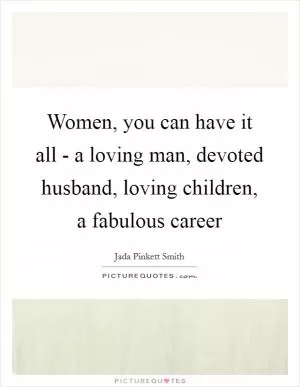 Women, you can have it all - a loving man, devoted husband, loving children, a fabulous career Picture Quote #1