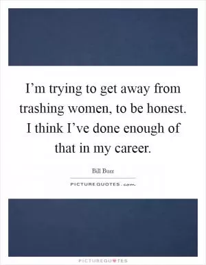 I’m trying to get away from trashing women, to be honest. I think I’ve done enough of that in my career Picture Quote #1