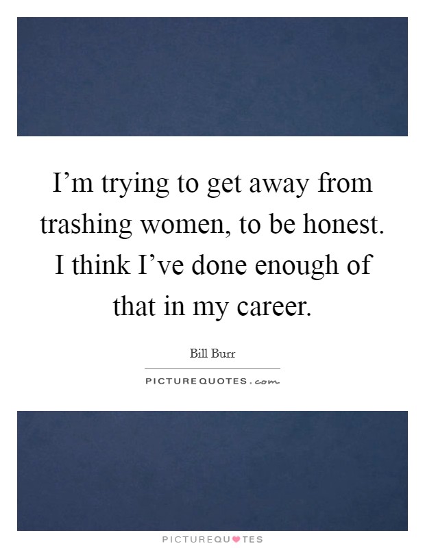 I'm trying to get away from trashing women, to be honest. I think I've done enough of that in my career. Picture Quote #1