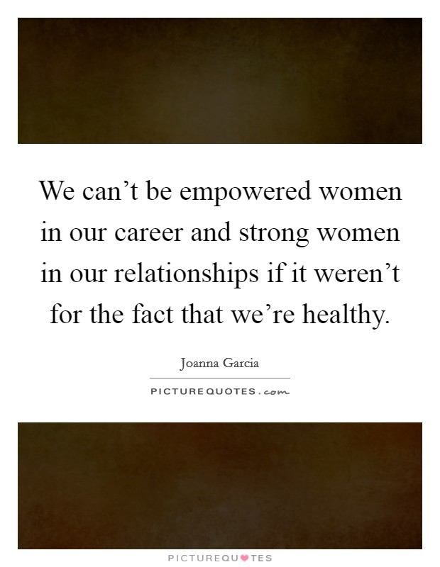 We can't be empowered women in our career and strong women in our relationships if it weren't for the fact that we're healthy. Picture Quote #1