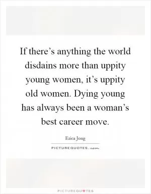 If there’s anything the world disdains more than uppity young women, it’s uppity old women. Dying young has always been a woman’s best career move Picture Quote #1