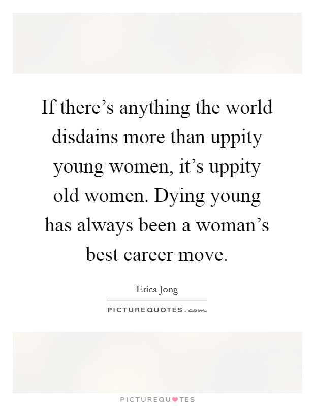 If there's anything the world disdains more than uppity young women, it's uppity old women. Dying young has always been a woman's best career move. Picture Quote #1
