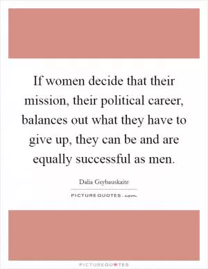 If women decide that their mission, their political career, balances out what they have to give up, they can be and are equally successful as men Picture Quote #1