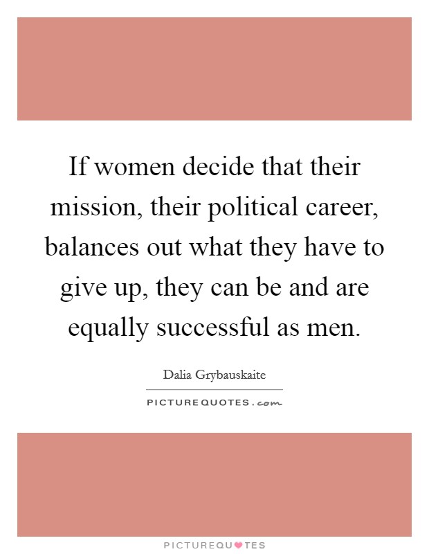 If women decide that their mission, their political career, balances out what they have to give up, they can be and are equally successful as men. Picture Quote #1