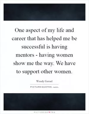 One aspect of my life and career that has helped me be successful is having mentors - having women show me the way. We have to support other women Picture Quote #1
