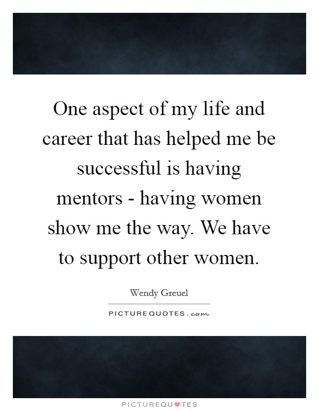 One aspect of my life and career that has helped me be successful is having mentors - having women show me the way. We have to support other women. Picture Quote #1