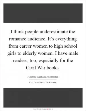 I think people underestimate the romance audience. It’s everything from career women to high school girls to elderly women. I have male readers, too, especially for the Civil War books Picture Quote #1