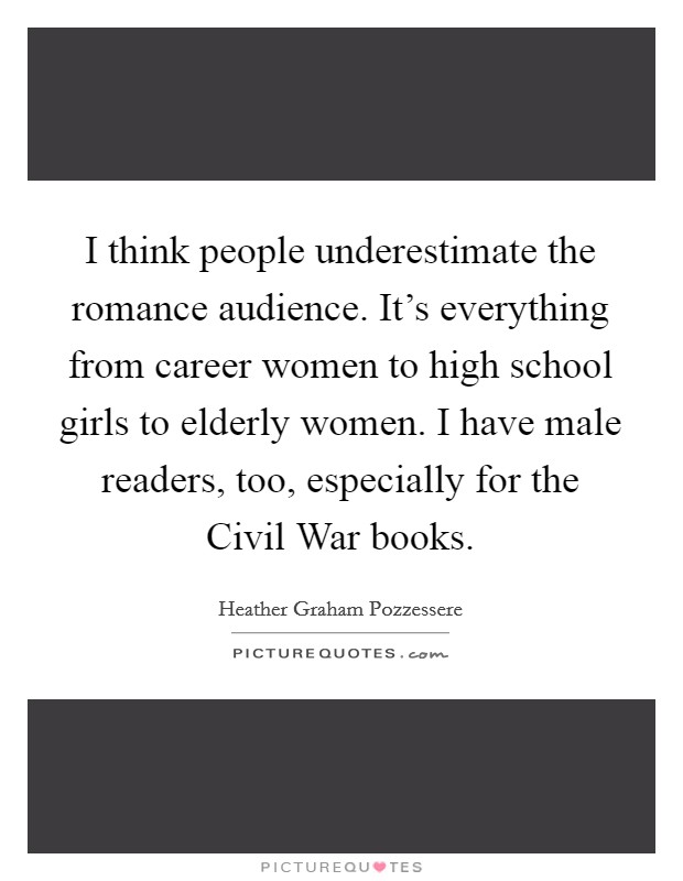I think people underestimate the romance audience. It's everything from career women to high school girls to elderly women. I have male readers, too, especially for the Civil War books. Picture Quote #1