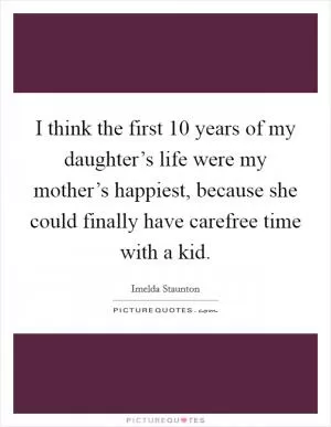 I think the first 10 years of my daughter’s life were my mother’s happiest, because she could finally have carefree time with a kid Picture Quote #1