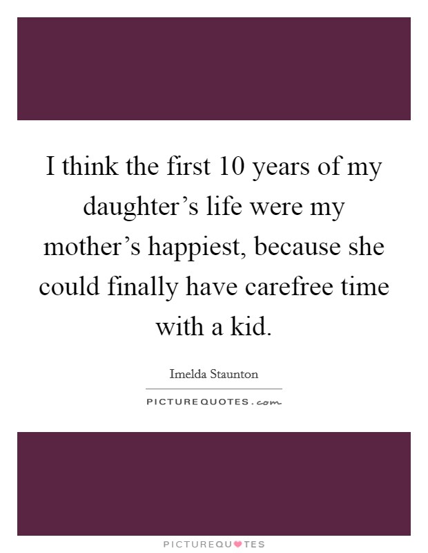 I think the first 10 years of my daughter's life were my mother's happiest, because she could finally have carefree time with a kid. Picture Quote #1