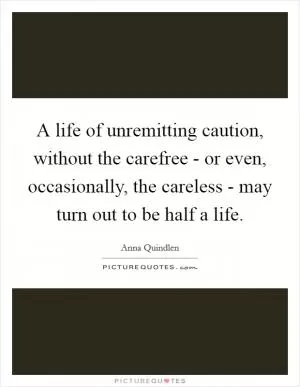 A life of unremitting caution, without the carefree - or even, occasionally, the careless - may turn out to be half a life Picture Quote #1