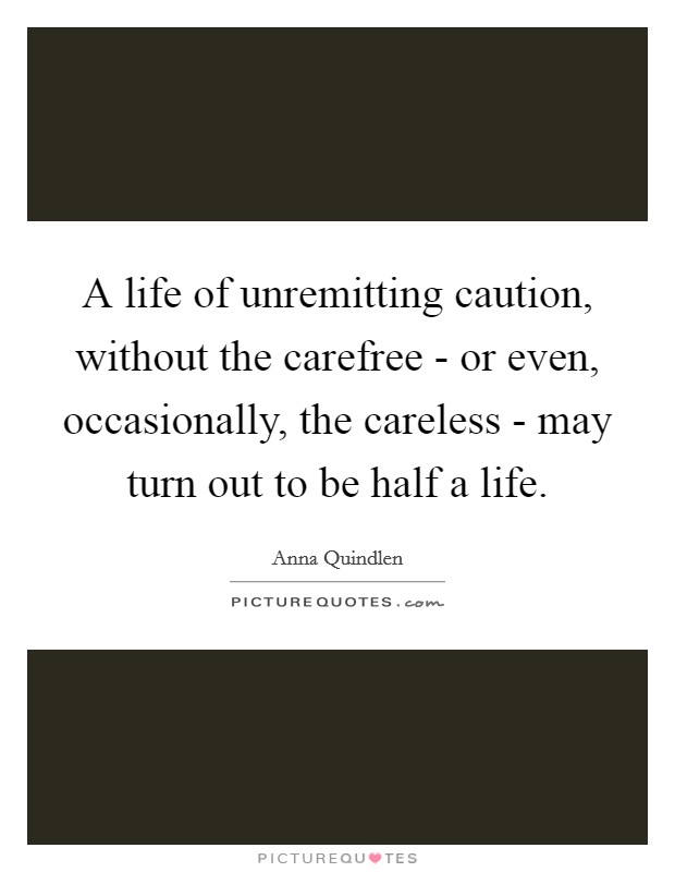 A life of unremitting caution, without the carefree - or even, occasionally, the careless - may turn out to be half a life. Picture Quote #1