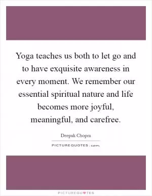 Yoga teaches us both to let go and to have exquisite awareness in every moment. We remember our essential spiritual nature and life becomes more joyful, meaningful, and carefree Picture Quote #1