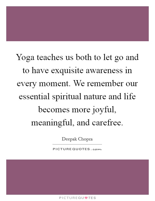 Yoga teaches us both to let go and to have exquisite awareness in every moment. We remember our essential spiritual nature and life becomes more joyful, meaningful, and carefree. Picture Quote #1