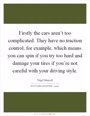 Firstly the cars aren’t too complicated. They have no traction control, for example, which means you can spin if you try too hard and damage your tires if you’re not careful with your driving style Picture Quote #1