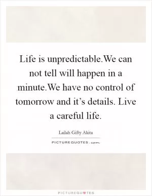 Life is unpredictable.We can not tell will happen in a minute.We have no control of tomorrow and it’s details. Live a careful life Picture Quote #1