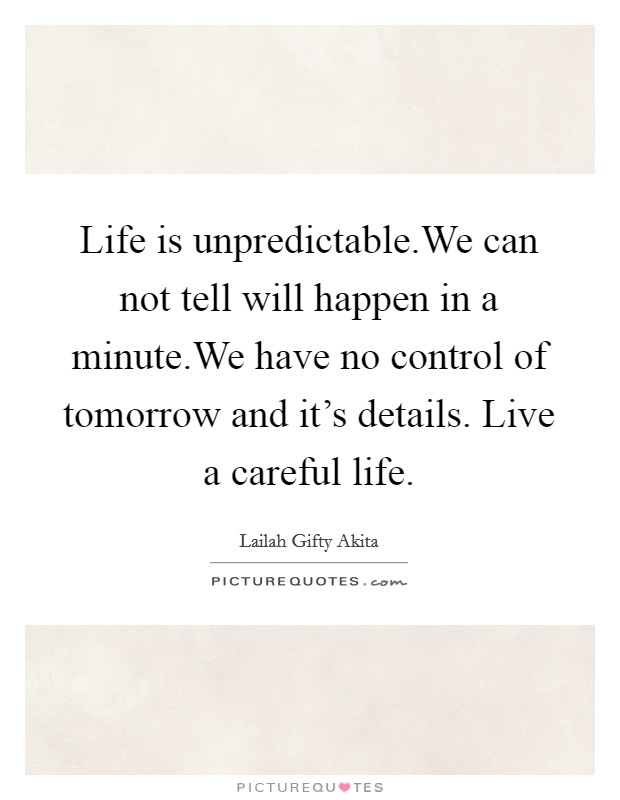 Life is unpredictable.We can not tell will happen in a minute.We have no control of tomorrow and it's details. Live a careful life. Picture Quote #1