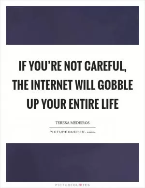 If you’re not careful, the Internet will gobble up your entire life Picture Quote #1