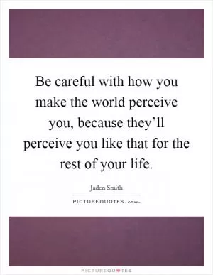 Be careful with how you make the world perceive you, because they’ll perceive you like that for the rest of your life Picture Quote #1