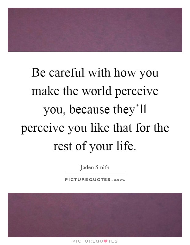 Be careful with how you make the world perceive you, because they'll perceive you like that for the rest of your life. Picture Quote #1
