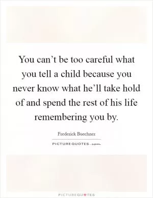 You can’t be too careful what you tell a child because you never know what he’ll take hold of and spend the rest of his life remembering you by Picture Quote #1