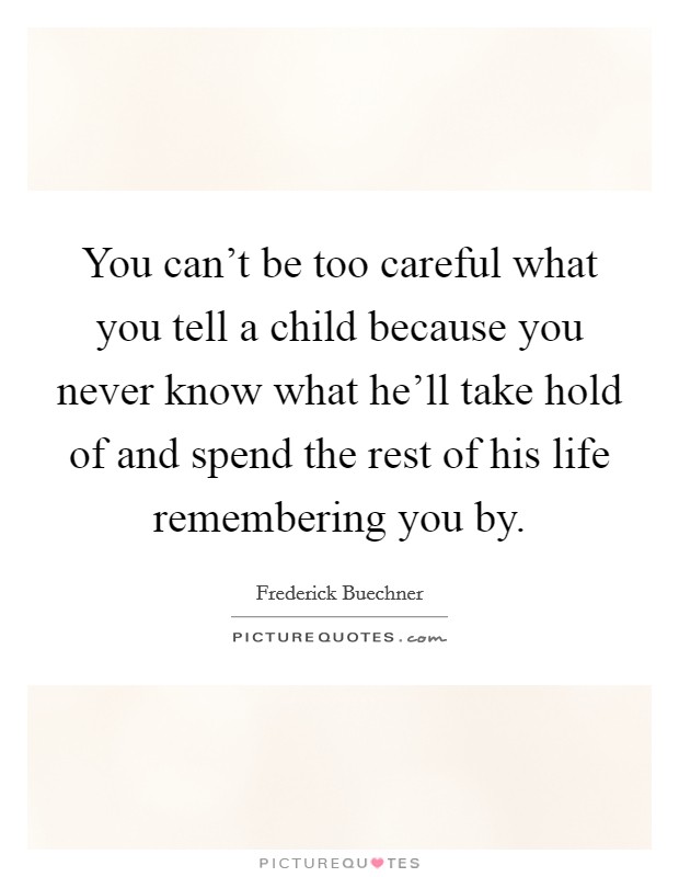 You can't be too careful what you tell a child because you never know what he'll take hold of and spend the rest of his life remembering you by. Picture Quote #1