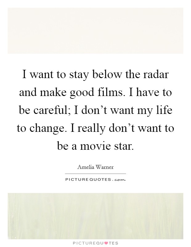 I want to stay below the radar and make good films. I have to be careful; I don't want my life to change. I really don't want to be a movie star. Picture Quote #1