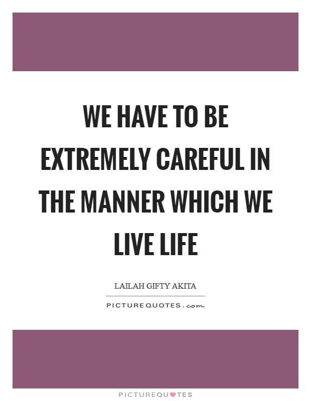 We have to be extremely careful in the manner which we live life Picture Quote #1