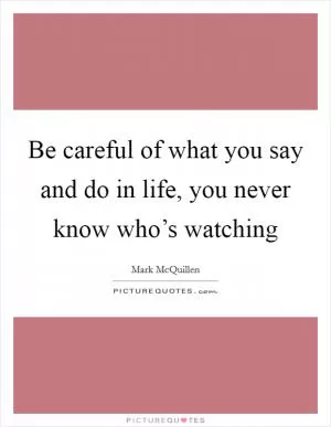 Be careful of what you say and do in life, you never know who’s watching Picture Quote #1