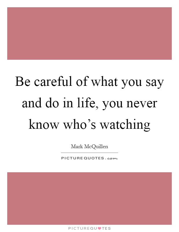 Be careful of what you say and do in life, you never know who's watching Picture Quote #1