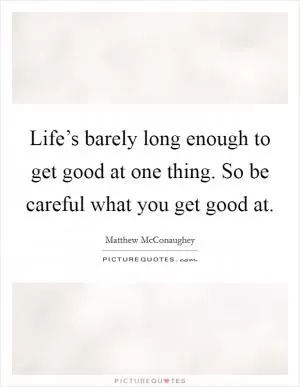 Life’s barely long enough to get good at one thing. So be careful what you get good at Picture Quote #1