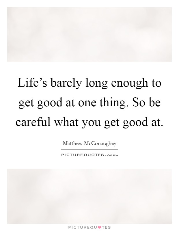Life's barely long enough to get good at one thing. So be careful what you get good at. Picture Quote #1