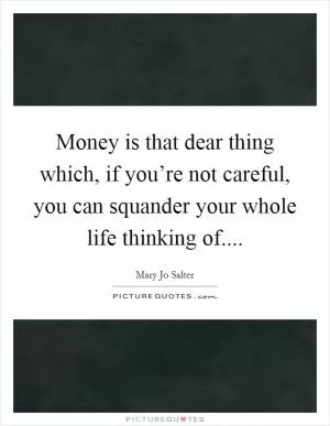 Money is that dear thing which, if you’re not careful, you can squander your whole life thinking of Picture Quote #1
