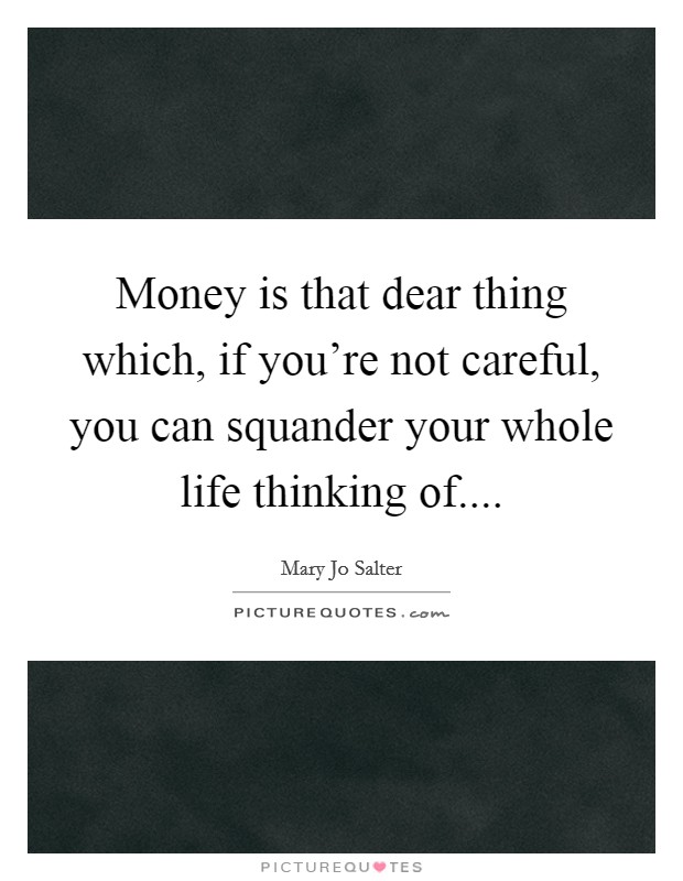 Money is that dear thing which, if you're not careful, you can squander your whole life thinking of.... Picture Quote #1