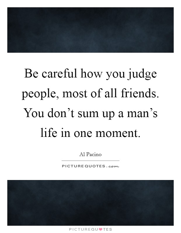 Be careful how you judge people, most of all friends. You don't sum up a man's life in one moment. Picture Quote #1