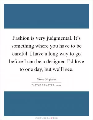 Fashion is very judgmental. It’s something where you have to be careful. I have a long way to go before I can be a designer. I’d love to one day, but we’ll see Picture Quote #1