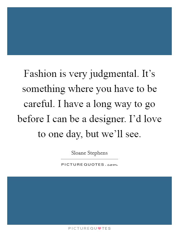 Fashion is very judgmental. It's something where you have to be careful. I have a long way to go before I can be a designer. I'd love to one day, but we'll see. Picture Quote #1