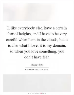 I, like everybody else, have a certain fear of heights, and I have to be very careful when I am in the clouds, but it is also what I love; it is my domain, so when you love something, you don’t have fear Picture Quote #1