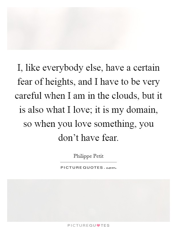 I, like everybody else, have a certain fear of heights, and I have to be very careful when I am in the clouds, but it is also what I love; it is my domain, so when you love something, you don't have fear. Picture Quote #1