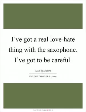 I’ve got a real love-hate thing with the saxophone. I’ve got to be careful Picture Quote #1